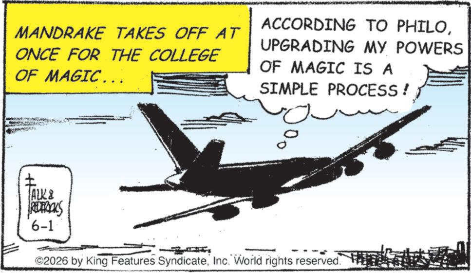 Jet aircraft OCR: MANDRAKE TAKES OFF AT ONCE FOR THE COLLEGE OF MAGIC... ACCORDING TO PHILOUPGRADING MY POWERS OF MAGIC IS A SIMPLE PROCESS! ? ALK & REDERICKS 6-1 ©2026 by King Features SyndicateInc. World rights reserved. MANDRAKE TAKES OFF AT ONCE FOR THE COLLEGE OF MAGIC ... ACCORDING TO PHILOUPGRADING MY POWERS OF MAGIC IS A SIMPLE PROCESS ! ? ALK & REDERICKS 6-1 © 2026 by King Features SyndicateInc. World rights reserved .