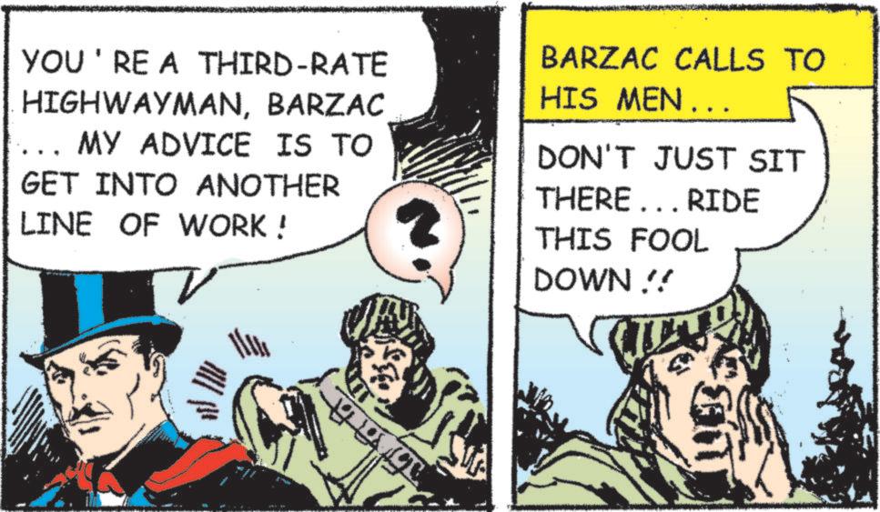 Comic book OCR: YOU'RE A THIRD-RATE HIGHWAYMANBARZAC _ MY ADVICE IS TO GET INTO ANOTHER LINE OF WORK! BARZAC CALLS TO HIS MEN.. DON'T JUST SIT THERE... RIDE THIS FOOL DOWN!! YOU'RE A THIRD - RATE HIGHWAYMANBARZAC _ MY ADVICE IS TO GET INTO ANOTHER LINE OF WORK ! BARZAC CALLS TO HIS MEN .. DON'T JUST SIT THERE ... RIDE THIS FOOL DOWN !!