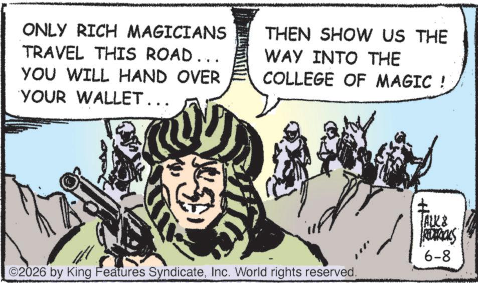 Animated cartoon OCR: ONLY RICH MAGICIANS TRAVEL THIS ROAD... YOU WILL HAND OVER YOUR WALLET... THEN SHOW US THE WAY INTO THE COLLEGE OF MAGIC ! ©2026 by King Features SyndicateInc. World rights reserved. TALK & REDERICKS 6-8 ONLY RICH MAGICIANS TRAVEL THIS ROAD ... YOU WILL HAND OVER YOUR WALLET ... THEN SHOW US THE WAY INTO THE COLLEGE OF MAGIC ! © 2026 by King Features SyndicateInc. World rights reserved . TALK & REDERICKS 6-8