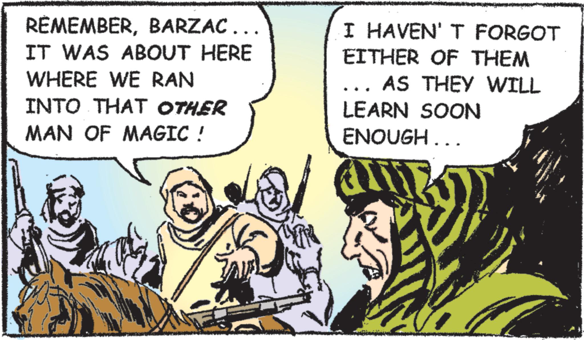 Animated cartoon OCR: REMEMBERBARZAC….. IT WAS ABOUT HERE WHERE WE RAN INTO THAT OTHER MAN OF MAGIC ! I HAVEN'T FORGOT EITHER OF THEM AS THEY WILL LEARN SOON ENOUGH... a REMEMBERBARZAC … .. IT WAS ABOUT HERE WHERE WE RAN INTO THAT OTHER MAN OF MAGIC ! I HAVEN'T FORGOT EITHER OF THEM AS THEY WILL LEARN SOON ENOUGH ... a