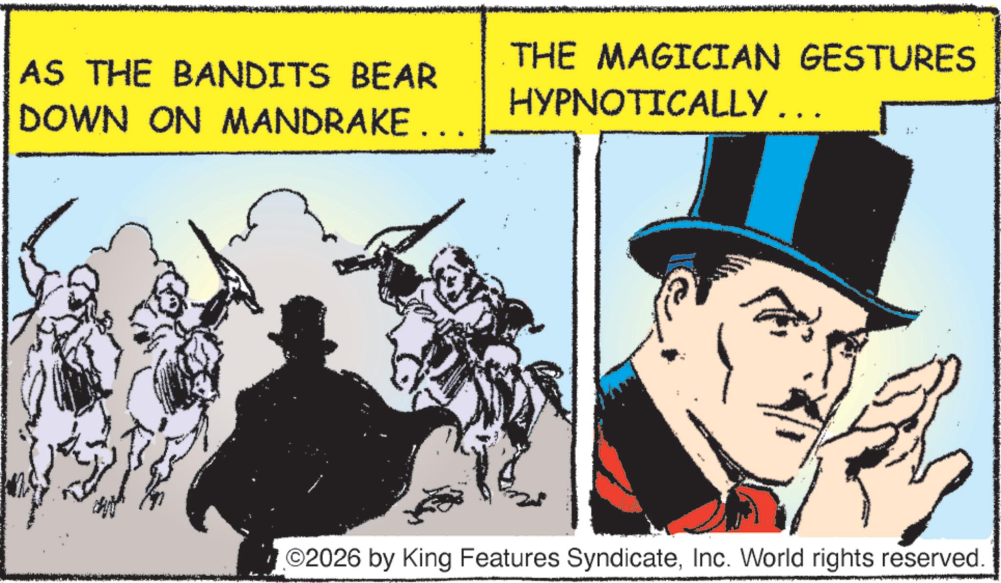 Costume Hat OCR: AS THE BANDITS BEAR THE MAGICIAN GESTURES HYPNOTICALLY ... DOWN ON MANDRAKE... O2026 by King Features SyndicateInc. World rights reserved. AS THE BANDITS BEAR THE MAGICIAN GESTURES HYPNOTICALLY ... DOWN ON MANDRAKE ... O2026 by King Features SyndicateInc. World rights reserved .