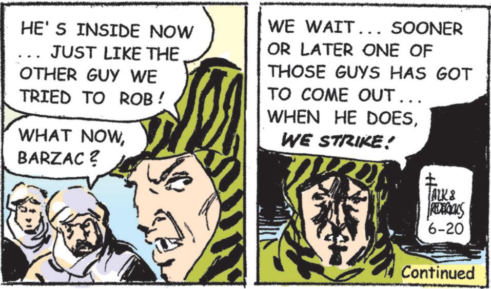 Fictional character OCR: HE'S INSIDE NOW JUST LIKE THE OTHER GUY WE TRIED TO ROB! WHAT NOWBARZAC ? WE WAIT... SOONER OR LATER ONE OF THOSE GUYS HAS GOT TO COME OUT... WHEN HE DOESWE STRIKE! ? ALK & REDERIALS 6-20 Continued HE'S INSIDE NOW JUST LIKE THE OTHER GUY WE TRIED TO ROB ! WHAT NOWBARZAC ? WE WAIT ... SOONER OR LATER ONE OF THOSE GUYS HAS GOT TO COME OUT ... WHEN HE DOESWE STRIKE ! ? ALK & REDERIALS 6-20 Continued