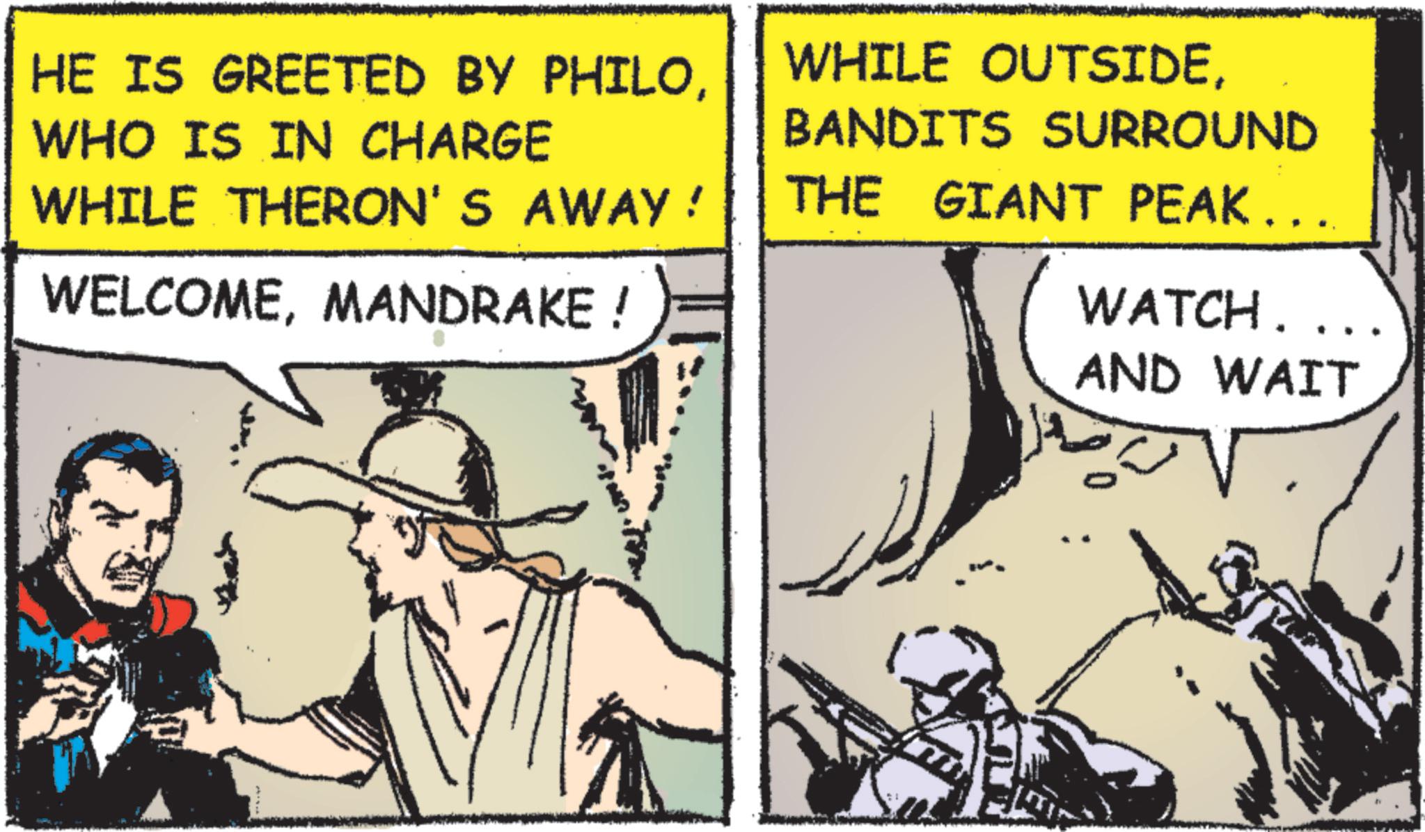 Fictional character OCR: HE IS GREETED BY PHILOWHO IS IN CHARGE WHILE THERON'S AWAY ! WELCOMEMANDRAKE! WHILE OUTSIDEBANDITS SURROUND THE GIANT PEAK... WATCH... AND WAIT HE IS GREETED BY PHILOWHO IS IN CHARGE WHILE THERON'S AWAY ! WELCOMEMANDRAKE ! WHILE OUTSIDEBANDITS SURROUND THE GIANT PEAK ... WATCH ... AND WAIT