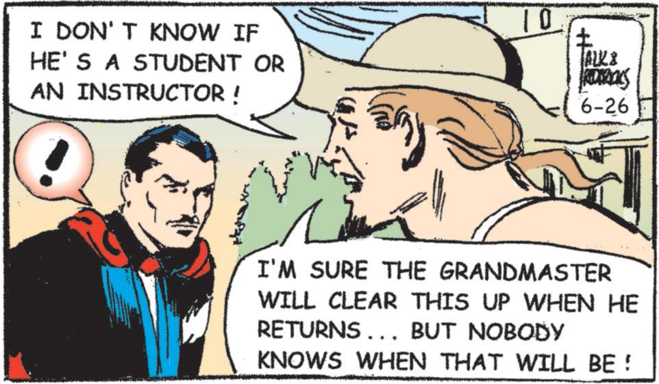 Comic book OCR: I DON'T KNOW IF HE'S A STUDENT OR AN INSTRUCTOR ! ? 10 + TALKS RETROLS 6-26 I'M SURE THE GRANDMASTER WILL CLEAR THIS UP WHEN HE RETURNS... BUT NOBODY KNOWS WHEN THAT WILL BE ! I DON'T KNOW IF HE'S A STUDENT OR AN INSTRUCTOR ! ? 10 + TALKS RETROLS 6-26 I'M SURE THE GRANDMASTER WILL CLEAR THIS UP WHEN HE RETURNS ... BUT NOBODY KNOWS WHEN THAT WILL BE !