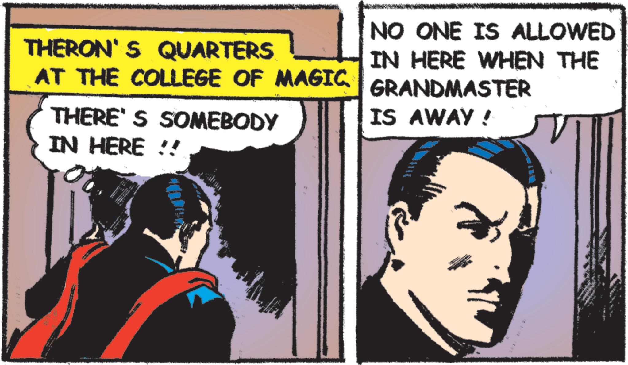 Animated cartoon OCR: THERON'S QUARTERS. AT THE COLLEGE OF MAGIC. THERE'S SOMEBODY IN HERE !! NO ONE IS ALLOWED IN HERE WHEN THE GRANDMASTER IS AWAY! W THERON'S QUARTERS . AT THE COLLEGE OF MAGIC . THERE'S SOMEBODY IN HERE !! NO ONE IS ALLOWED IN HERE WHEN THE GRANDMASTER IS AWAY ! W