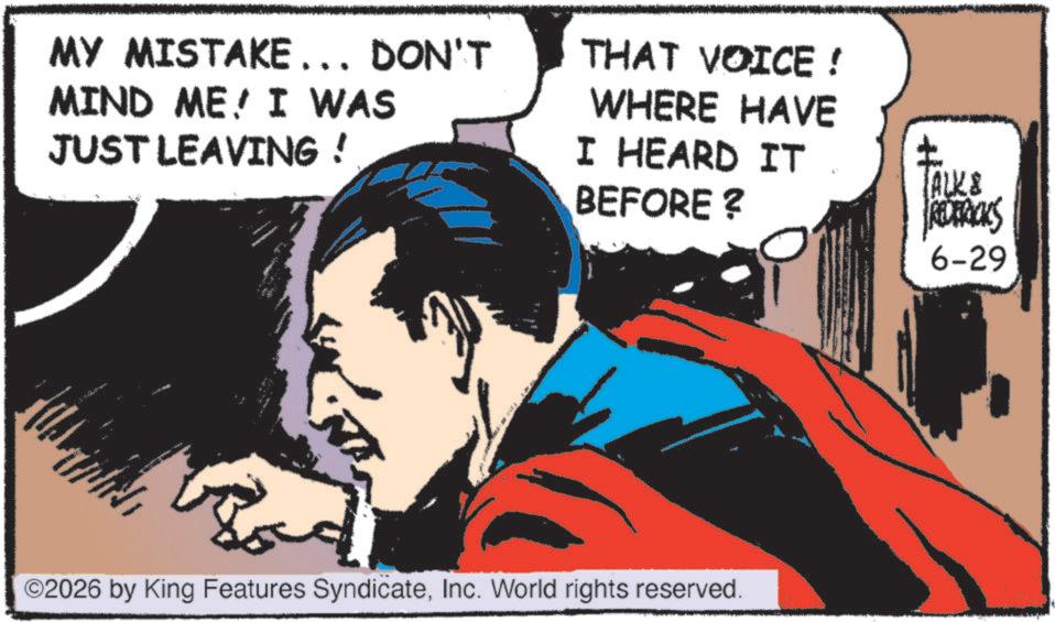Animated cartoon OCR: MY MISTAKE... DON'T MIND ME I WAS JUST LEAVING ! THAT VOICE ! WHERE HAVE I HEARD IT BEFORE ? ? (ALK& RECERICKS 6-29 ©2026 by King Features SyndicateInc. World rights reserved. MY MISTAKE ... DON'T MIND ME I WAS JUST LEAVING ! THAT VOICE ! WHERE HAVE I HEARD IT BEFORE ? ? ( ALK & RECERICKS 6-29 © 2026 by King Features SyndicateInc. World rights reserved .