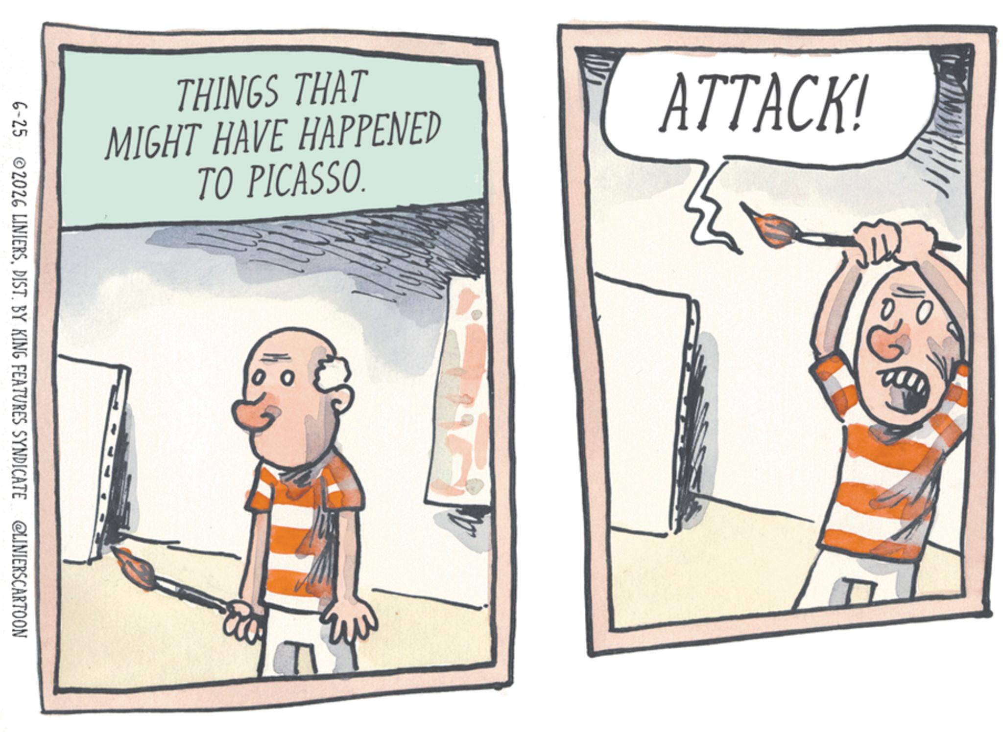 Comics OCR: THINGS THAT MIGHT HAVE HAPPENED TO PICASSO. ATTACK! 6-25 2026 LINIERSDIST. BY KING FEATURES SYNDICATE @LINIERSCARTOON THINGS THAT MIGHT HAVE HAPPENED TO PICASSO . ATTACK ! 6-25 2026 LINIERSDIST . BY KING FEATURES SYNDICATE @LINIERSCARTOON