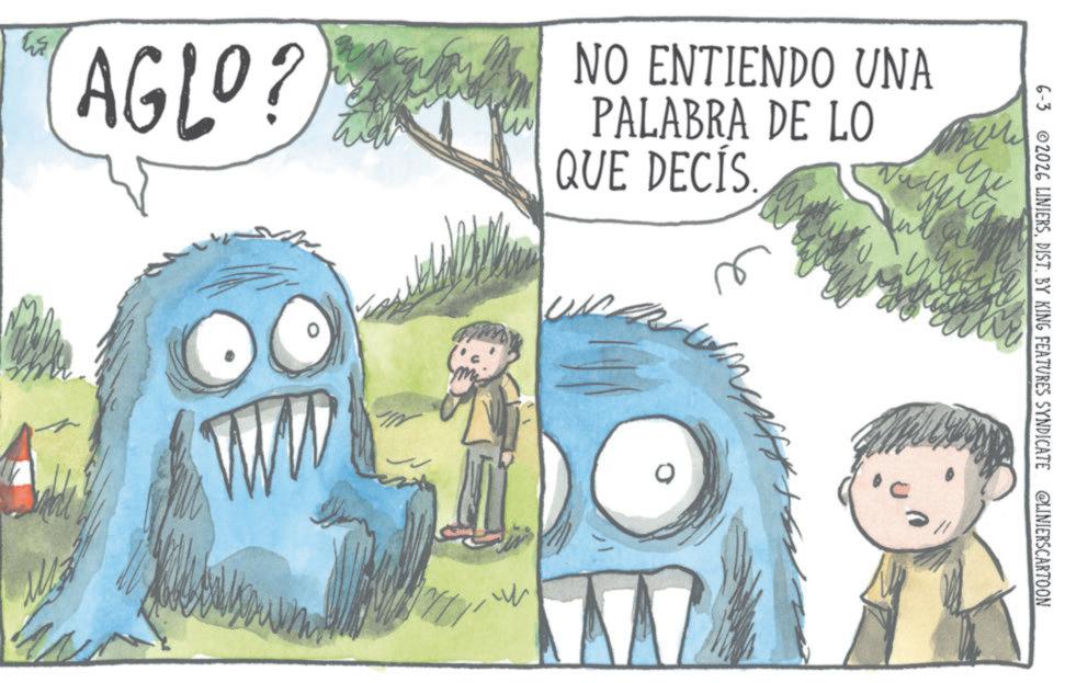 Publication OCR: 6-3 2026 LINIERSDIST. BY KING FEATURES SYNDICATE @LINIERSCARTOON NO ENTIENDO UNA PALABRA DE LO QUE DECIS W AGLO? 0 M 6-3 2026 LINIERSDIST . BY KING FEATURES SYNDICATE @LINIERSCARTOON NO ENTIENDO UNA PALABRA DE LO QUE DECIS W AGLO ? 0 M