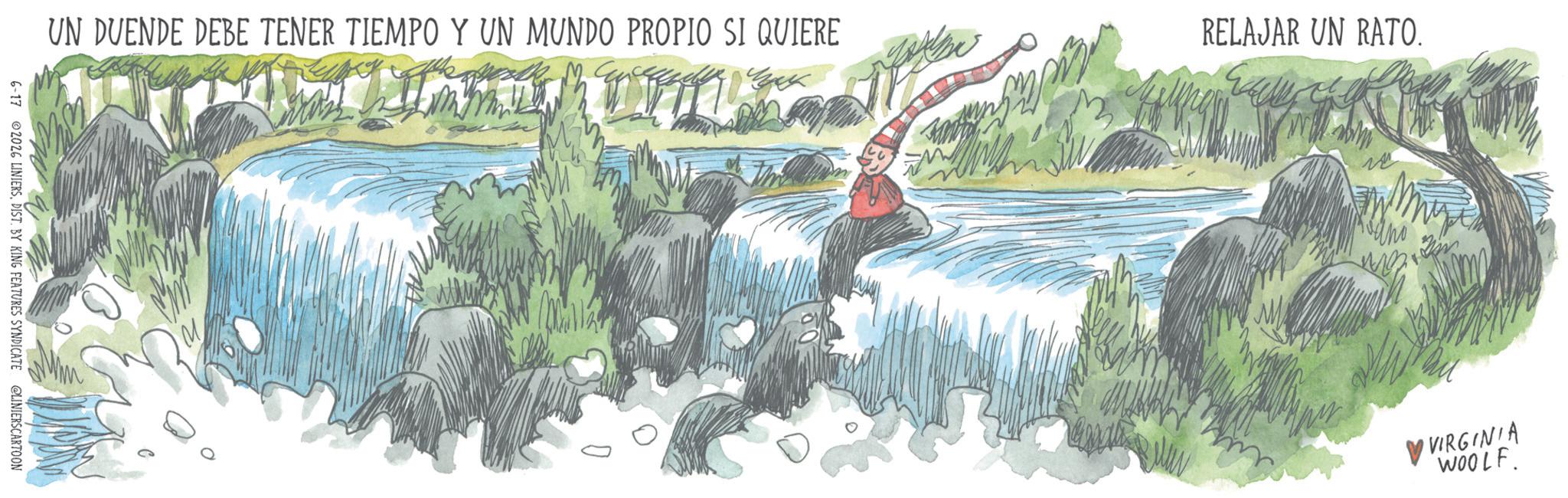 Water feature OCR: UN DUENDE DEBE TENER TIEMPO Y UN MUNDO PROPIO SI QUIERE RELAJAR UN RATO. 6-17 2026 LINIERSDIST. BY KING FEATURES SYNDICATE @LINIERSCARTOON VVIRGINIA WOOLF. UN DUENDE DEBE TENER TIEMPO Y UN MUNDO PROPIO SI QUIERE RELAJAR UN RATO . 6-17 2026 LINIERSDIST . BY KING FEATURES SYNDICATE @LINIERSCARTOON VVIRGINIA WOOLF .