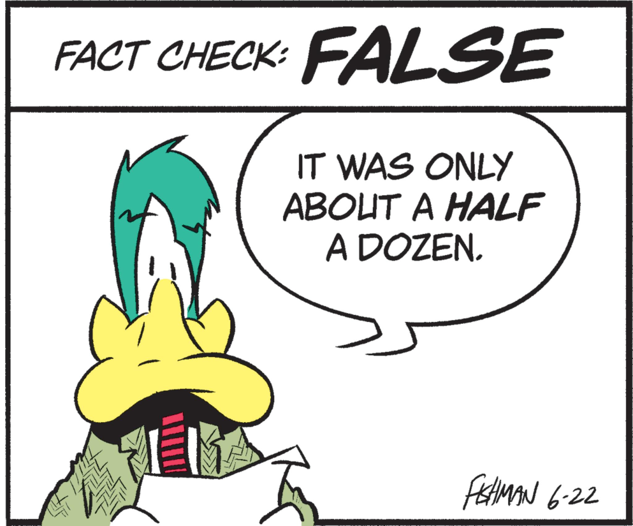 Line art OCR: FACT CHECK: FALSE IT WAS ONLY ABOUT A HALF A DOZEN. FISHMAN 6-22 FACT CHECK : FALSE IT WAS ONLY ABOUT A HALF A DOZEN . FISHMAN 6-22