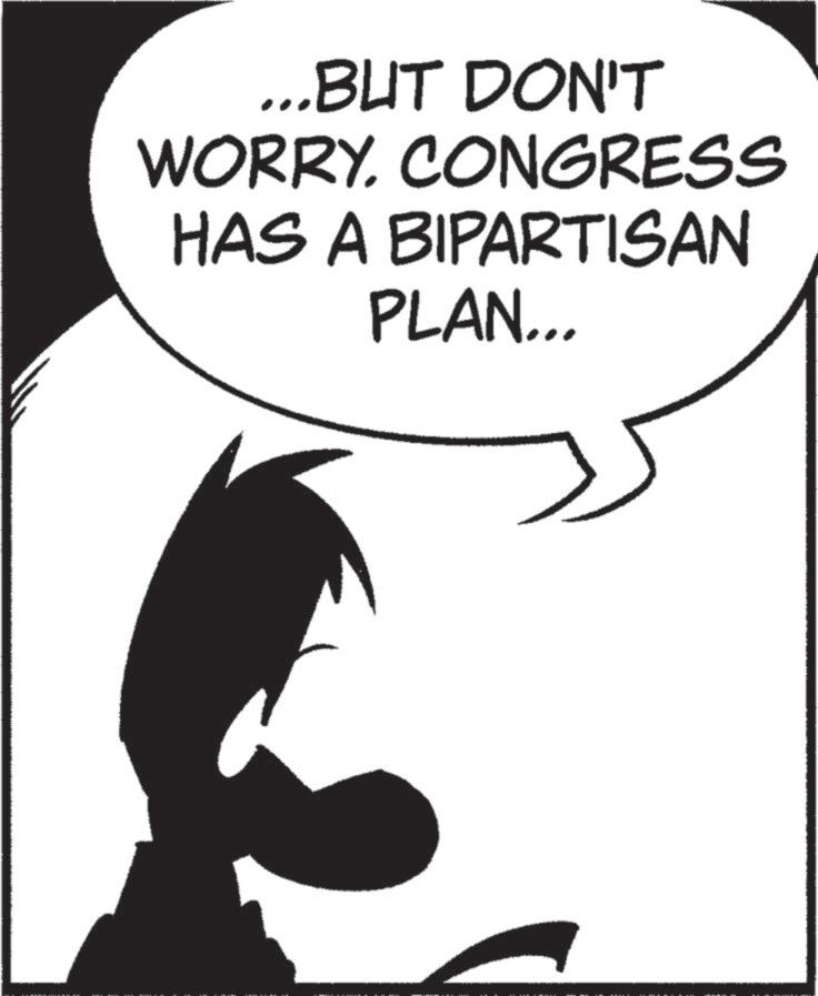 Fiction OCR: ...BUT DON'T WORRY. CONGRESS HAS A BIPARTISAN PLAN... ... BUT DON'T WORRY . CONGRESS HAS A BIPARTISAN PLAN ...