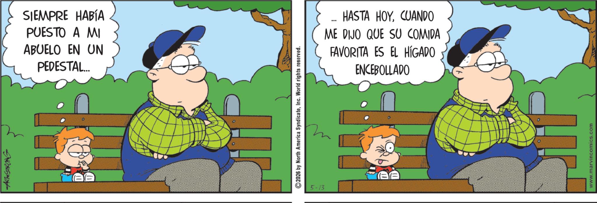 Pleased OCR: ARMSTRONG SIEMPRE HABÍA PUESTO A MI ABUELO EN UN PEDESTAL... ©2026 by North America SyndicateInc. World rights reserved. 5-13 HASTA HOY. CUANDO ME DIJO QUE SU COMIDA FAVORITA ES EL HÍGADO ENCEBOLLADO www.marvincomics.com ARMSTRONG SIEMPRE HABÍA PUESTO A MI ABUELO EN UN PEDESTAL ... © 2026 by North America SyndicateInc. World rights reserved . 5-13 HASTA HOY . CUANDO ME DIJO QUE SU COMIDA FAVORITA ES EL HÍGADO ENCEBOLLADO www.marvincomics.com
