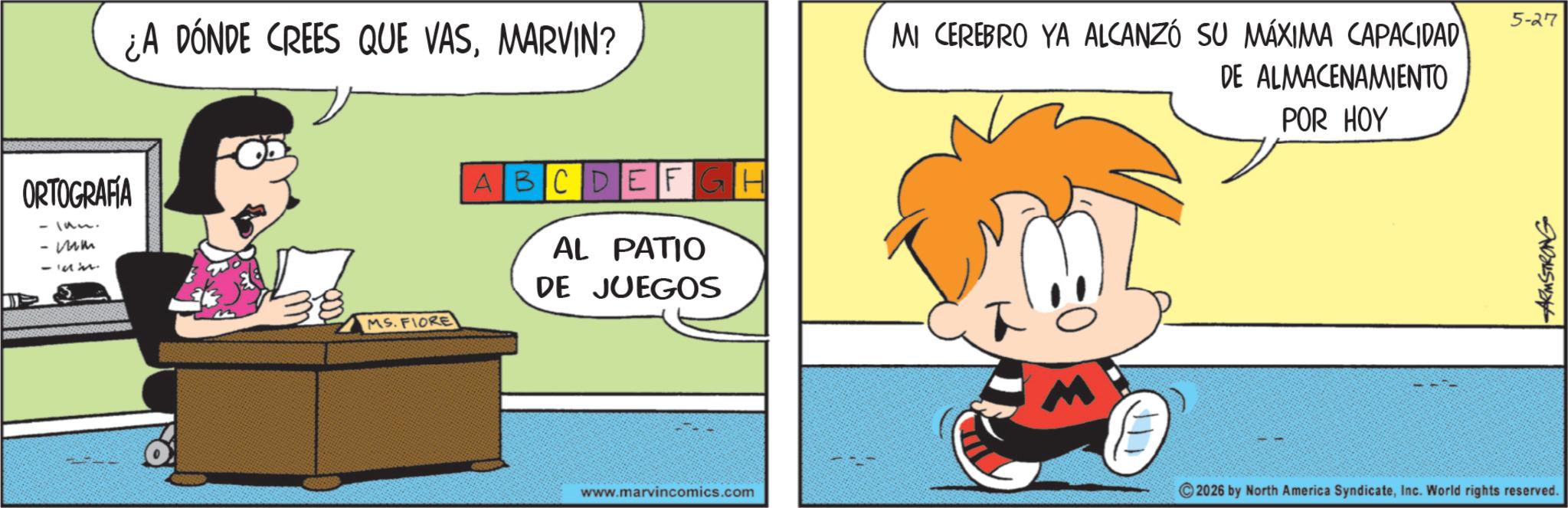 Animated cartoon OCR: ORTOGRAFÍA - lan. - mm -33 ¿A DÓNDE CREES QUE VASMARVIN? MS. FIORE ABCDEFGH AL PATIO DE JUEGOS 5-27 MI CEREBRO YA ALCANZÓ SU MÁXIMA CAPACIDAD DE ALMACENAMIENTO POR HOY www.marvincomics.com 2026 by North America SyndicateInc. World rights reserved. ARMSTRONG ORTOGRAFÍA - lan . - mm -33 ¿ A DÓNDE CREES QUE VASMARVIN ? MS . FIORE ABCDEFGH AL PATIO DE JUEGOS 5-27 MI CEREBRO YA ALCANZÓ SU MÁXIMA CAPACIDAD DE ALMACENAMIENTO POR HOY www.marvincomics.com 2026 by North America SyndicateInc. World rights reserved . ARMSTRONG