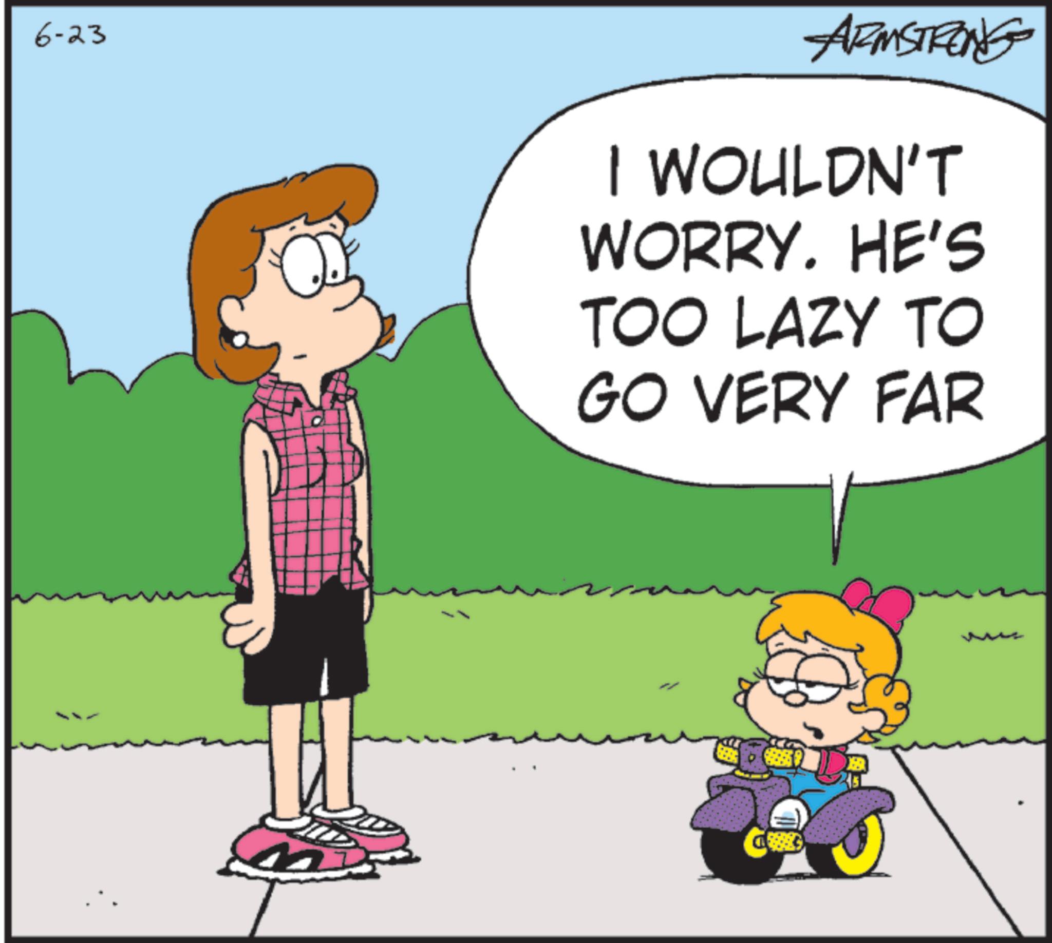 Happiness OCR: 6-23 ARMSTRONG I WOULDN'T WORRY. HE'S TOO LAZY TO GO VERY FAR 6-23 ARMSTRONG I WOULDN'T WORRY . HE'S TOO LAZY TO GO VERY FAR