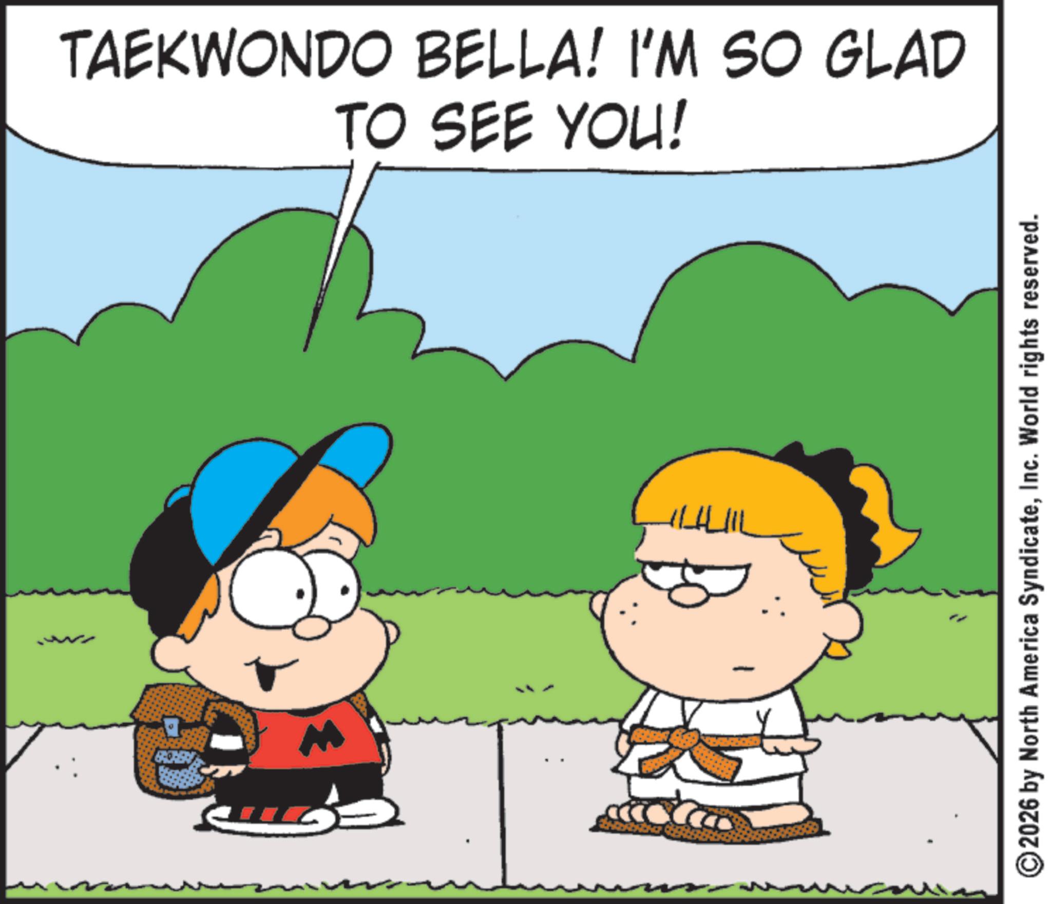 Comic book OCR: " 3 TAEKWONDO BELLA! I'M SO GLAD TO SEE YOU! ILILIIL 2026 by North America SyndicateInc. World rights reserved. " 3 TAEKWONDO BELLA ! I'M SO GLAD TO SEE YOU ! ILILIIL 2026 by North America SyndicateInc. World rights reserved .