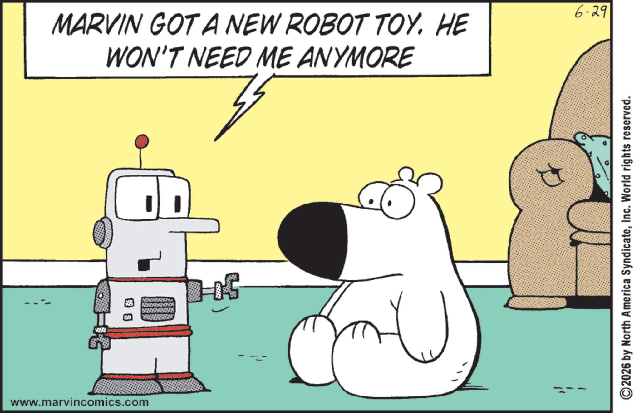 Robot OCR: www.marvincomics.com MARVIN GOT A NEW ROBOT TOY. HE WON'T NEED ME ANYMORE 6-29 2026 by North America SyndicateInc. World rights reserved. www.marvincomics.com MARVIN GOT A NEW ROBOT TOY . HE WON'T NEED ME ANYMORE 6-29 2026 by North America SyndicateInc. World rights reserved .
