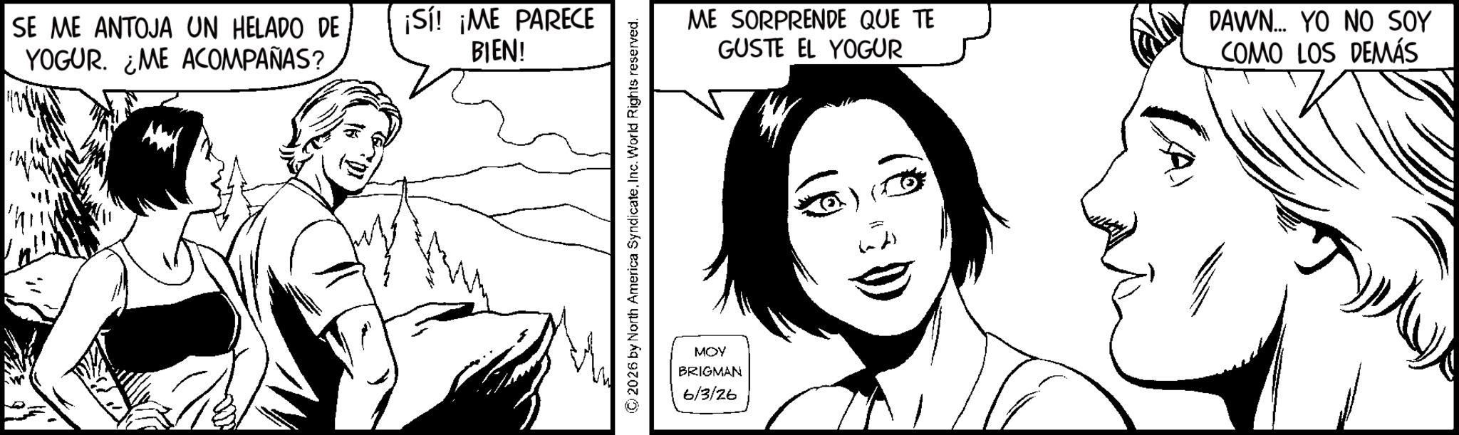 Animation OCR: SE ME ANTOJA UN HELADO DE YOGUR. ¿ME ACOMPAÑAS? ¡Sí! ¡ME PARECE BIEN! ©2026 by North America SyndicateInc. World Rights reserved. ME SORPRENDE QUE TE GUSTE EL YOGUR MOY BRIGMAN 6/3/26 CA DAWN... YO NO SOY COMO LOS DEMÁS SE ME ANTOJA UN HELADO DE YOGUR . ¿ ME ACOMPAÑAS ? ¡ Sí ! ¡ ME PARECE BIEN ! © 2026 by North America SyndicateInc. World Rights reserved . ME SORPRENDE QUE TE GUSTE EL YOGUR MOY BRIGMAN 6/3/26 CA DAWN ... YO NO SOY COMO LOS DEMÁS