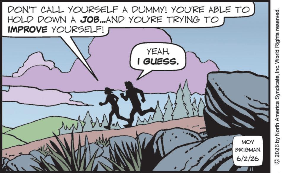 Adventure OCR: DON'T CALL YOURSELF A DUMMY! YOU'RE ABLE TO HOLD DOWN A JOB...AND YOU'RE TRYING TO IMPROVE YOURSELF! M ????. I GUESS. ??? BRIGMAN 6/2/26 2026 by North America SyndicateInc. World Rights reserved. DON'T CALL YOURSELF A DUMMY ! YOU'RE ABLE TO HOLD DOWN A JOB ... AND YOU'RE TRYING TO IMPROVE YOURSELF ! M ???? . I GUESS . ??? BRIGMAN 6/2/26 2026 by North America SyndicateInc. World Rights reserved .