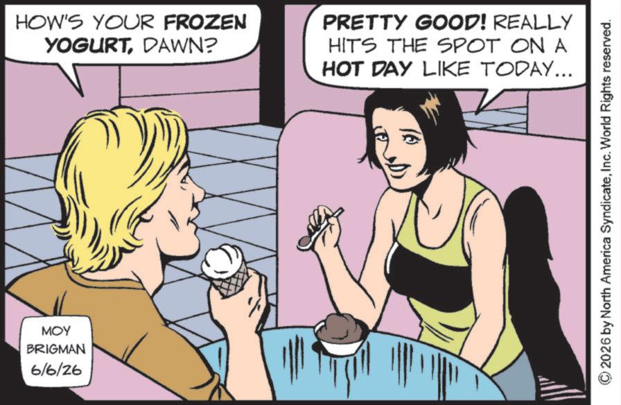Animated cartoon OCR: MOY BRIGMAN 6/6/26 HOW'S YOUR FROZEN YOGURTDAWN? PRETTY GOOD! REALLY HITS THE SPOT ON A HOT DAY LIKE TODAY... ©2026 by North America SyndicateInc. World Rights reserved. MOY BRIGMAN 6/6/26 HOW'S YOUR FROZEN YOGURTDAWN ? PRETTY GOOD ! REALLY HITS THE SPOT ON A HOT DAY LIKE TODAY ... © 2026 by North America SyndicateInc. World Rights reserved .