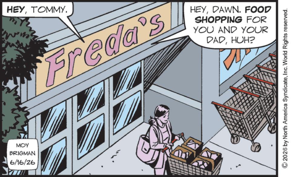 Fictional character OCR: YA MOY BRIGMAN 6/16/26 HEYTOMMY. Freda's HEYDAWN. FOOD SHOPPING FOR YOU AND YOUR DADHUH? 2026 by North America SyndicateInc. World Rights reserved. YA MOY BRIGMAN 6/16/26 HEYTOMMY . Freda's HEYDAWN . FOOD SHOPPING FOR YOU AND YOUR DADHUH ? 2026 by North America SyndicateInc. World Rights reserved .