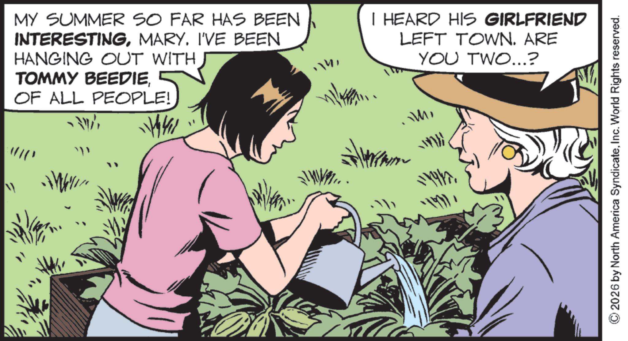 Comic book OCR: MY SUMMER SO FAR HAS BEEN INTERESTINGMARY. I'VE BEEN HANGING OUT WITH TOMMY BEEDIEOF ALL PEOPLE! 1441 I HEARD HIS GIRLFRIEND LEFT TOWN. ARE YOU TWO...? " © 2026 by North America SyndicateInc. World Rights reserved. MY SUMMER SO FAR HAS BEEN INTERESTINGMARY . I'VE BEEN HANGING OUT WITH TOMMY BEEDIEOF ALL PEOPLE ! 1441 I HEARD HIS GIRLFRIEND LEFT TOWN . ARE YOU TWO ... ? " © 2026 by North America SyndicateInc. World Rights reserved .