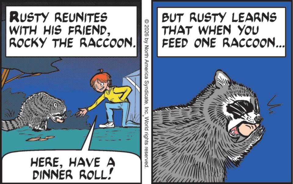 Photo caption OCR: RUSTY REUNITES WITH HIS FRIENDROCKY THE RACCOON. BUT RUSTY LEARNS THAT WHEN YOU FEED ONE RACCOON... © 2026 by North America SyndicateInc. World rights reserved. HEREHAVE A DINNER ROLL! RUSTY REUNITES WITH HIS FRIENDROCKY THE RACCOON . BUT RUSTY LEARNS THAT WHEN YOU FEED ONE RACCOON ... © 2026 by North America SyndicateInc. World rights reserved . HEREHAVE A DINNER ROLL !