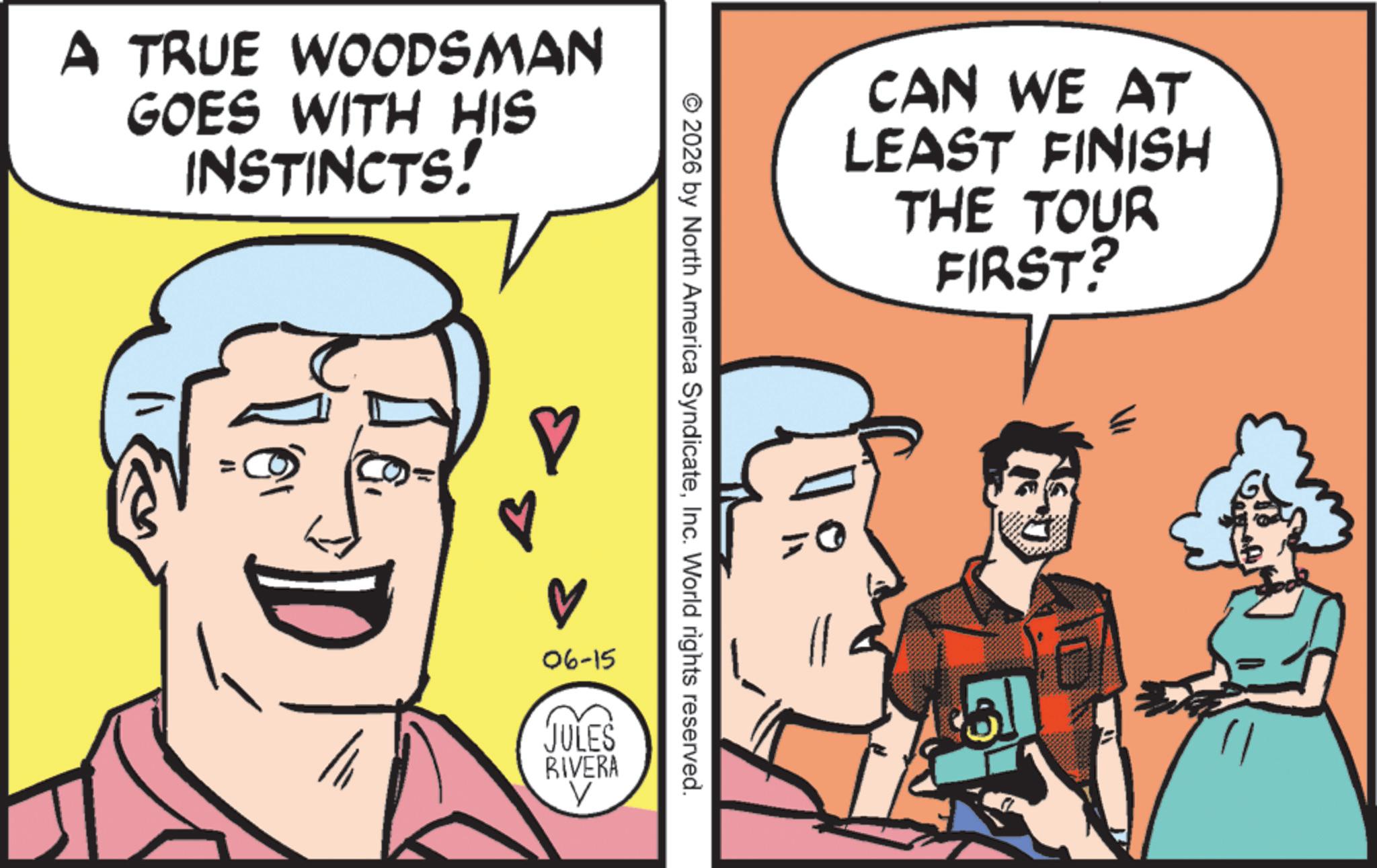 Fictional character OCR: A TRUE WOODSMAN GOES WITH HIS INSTINCTS! ? CAN WE AT LEAST FINISH THE TOUR FIRST? © 2026 by North America SyndicateInc. World rights reserved. 06-15 JULES RIVERA A TRUE WOODSMAN GOES WITH HIS INSTINCTS ! ? CAN WE AT LEAST FINISH THE TOUR FIRST ? © 2026 by North America SyndicateInc. World rights reserved . 06-15 JULES RIVERA