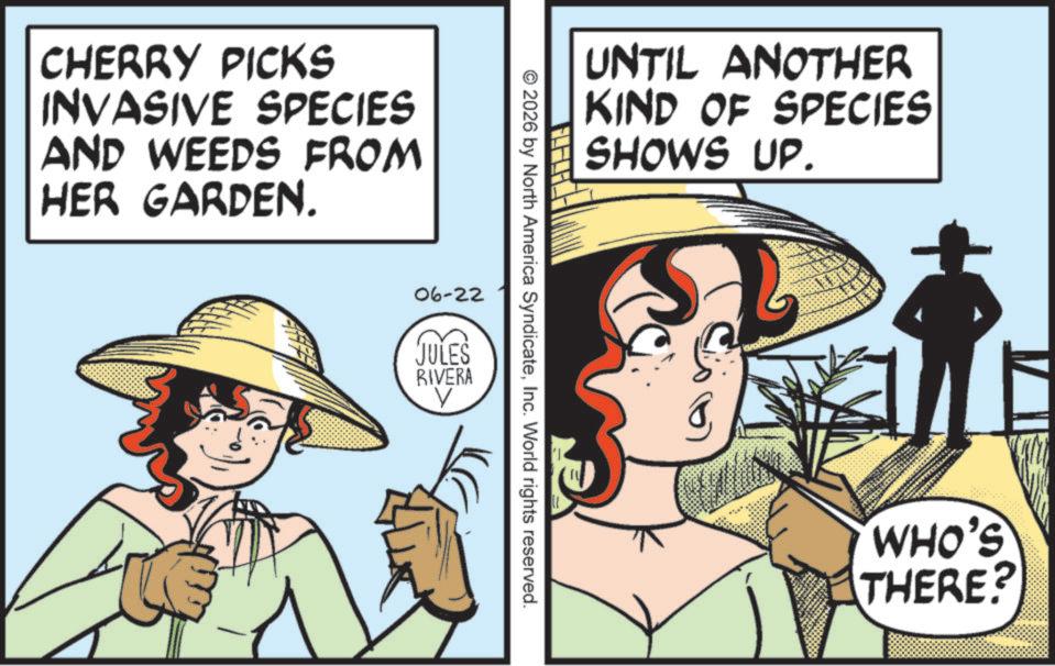 Sun hat OCR: CHERRY PICKS INVASIVE SPECIES AND WEEDS FROM HER GARDEN. UNTIL ANOTHER KIND OF SPECIES SHOWS UP. © 2026 by North America SyndicateInc. World rights reserved. 06-22 JULES RIVERA V WHO'S THERE? CHERRY PICKS INVASIVE SPECIES AND WEEDS FROM HER GARDEN . UNTIL ANOTHER KIND OF SPECIES SHOWS UP . © 2026 by North America SyndicateInc. World rights reserved . 06-22 JULES RIVERA V WHO'S THERE ?