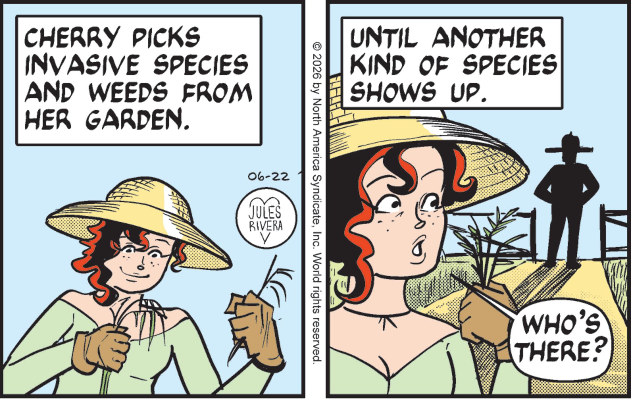 Sun hat OCR: CHERRY PICKS INVASIVE SPECIES AND WEEDS FROM HER GARDEN. UNTIL ANOTHER KIND OF SPECIES SHOWS UP. © 2026 by North America SyndicateInc. World rights reserved. 06-22 JULES RIVERA V WHO'S THERE? CHERRY PICKS INVASIVE SPECIES AND WEEDS FROM HER GARDEN . UNTIL ANOTHER KIND OF SPECIES SHOWS UP . © 2026 by North America SyndicateInc. World rights reserved . 06-22 JULES RIVERA V WHO'S THERE ?