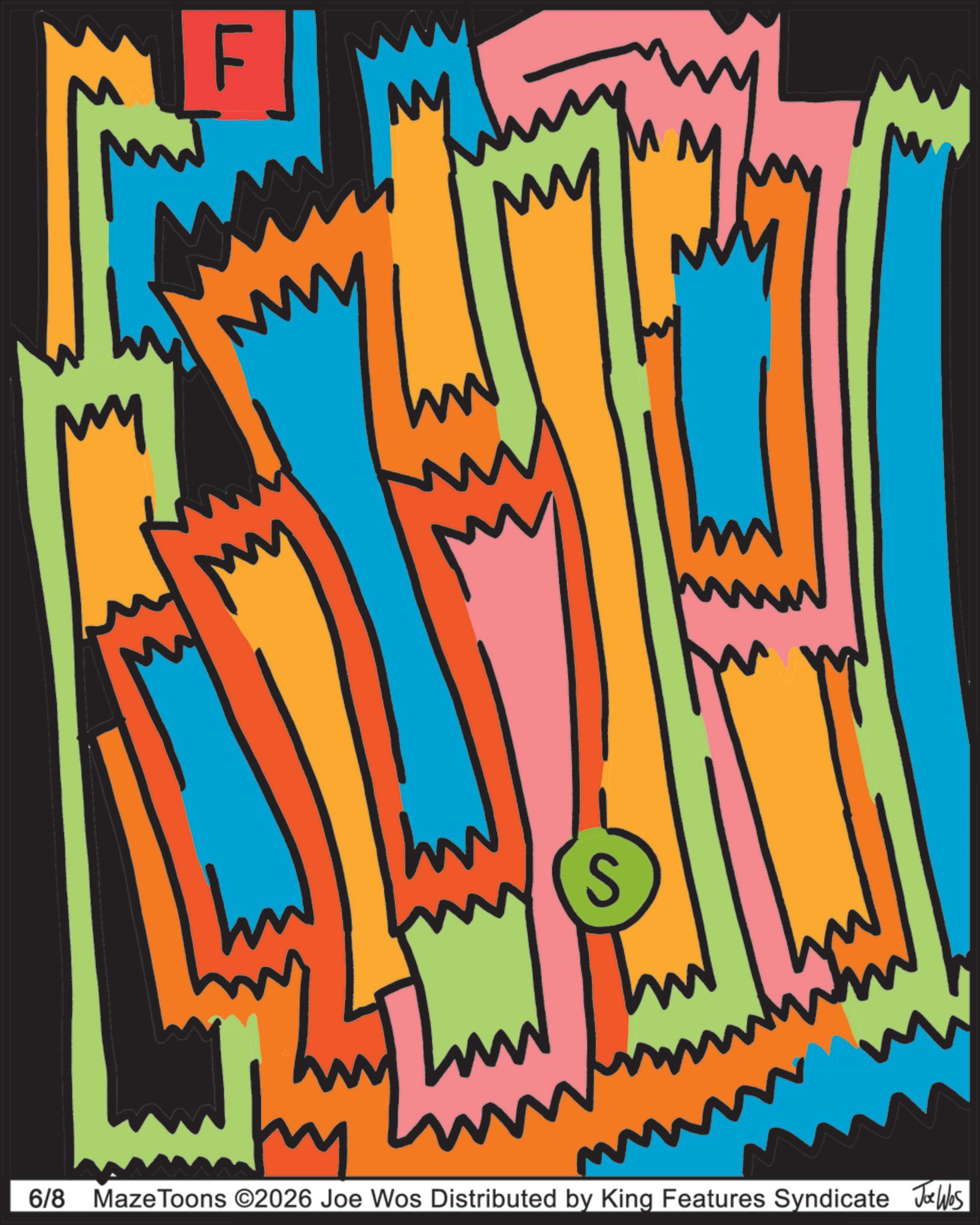 Graphics OCR: My MM MM f hw S m 6/8 Maze Toons ©2026 Joe Wos Distributed by King Features Syndicate Joe Was My MM MM f hw S m 6/8 Maze Toons © 2026 Joe Wos Distributed by King Features Syndicate Joe Was