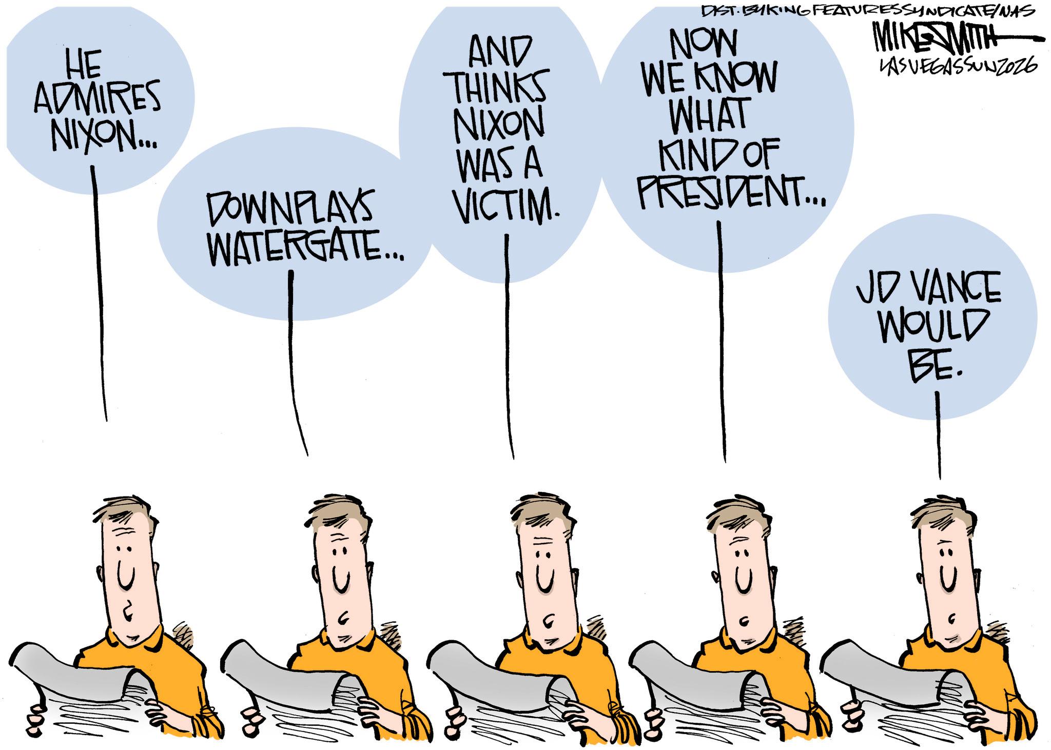 Animated cartoon OCR: DIST. BYKING FEATURESSYNDICATE/NAS HE ADMIRES AND THINKS NOW WE KNOW NIXON... NIXON WHAT WAS A KIND OF DOWNPLAYS WATERGATE... VICTIM. PRESIDENT... MIKE WITH LASVEGASSUNZ026 JD VANCE WOULD BE. DIST . BYKING FEATURESSYNDICATE / NAS HE ADMIRES AND THINKS NOW WE KNOW NIXON ... NIXON WHAT WAS A KIND OF DOWNPLAYS WATERGATE ... VICTIM . PRESIDENT ... MIKE WITH LASVEGASSUNZ026 JD VANCE WOULD BE .