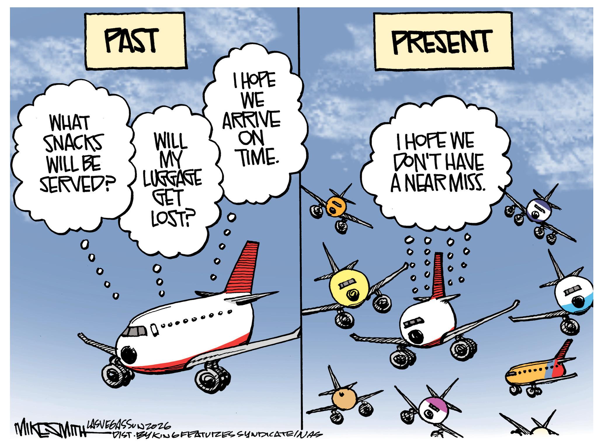 Wide-body aircraft OCR: PAST I HOPE WE ARRIVE ON PRESENT WHAT SNACKS WILL BE SERVED? WILL MY LUGGAGE GET TIME. LOST? O oo oo MIKE MIT LAS VEGASSON 2026 "DIST. BYKING FEATUIZES SYNDICATEINAS I HOPE WE DON'T HAVE A NEAR MISS. PAST I HOPE WE ARRIVE ON PRESENT WHAT SNACKS WILL BE SERVED ? WILL MY LUGGAGE GET TIME . LOST ? O oo oo MIKE MIT LAS VEGASSON 2026 " DIST . BYKING FEATUIZES SYNDICATEINAS I HOPE WE DON'T HAVE A NEAR MISS .