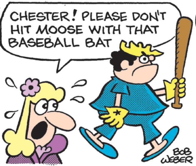 Animation OCR: CHESTER! PLEASE DON'T HIT MOOSE WITH THAT BASEBALL BAT ???? * BOB WEBER CHESTER ! PLEASE DON'T HIT MOOSE WITH THAT BASEBALL BAT ???? * BOB WEBER