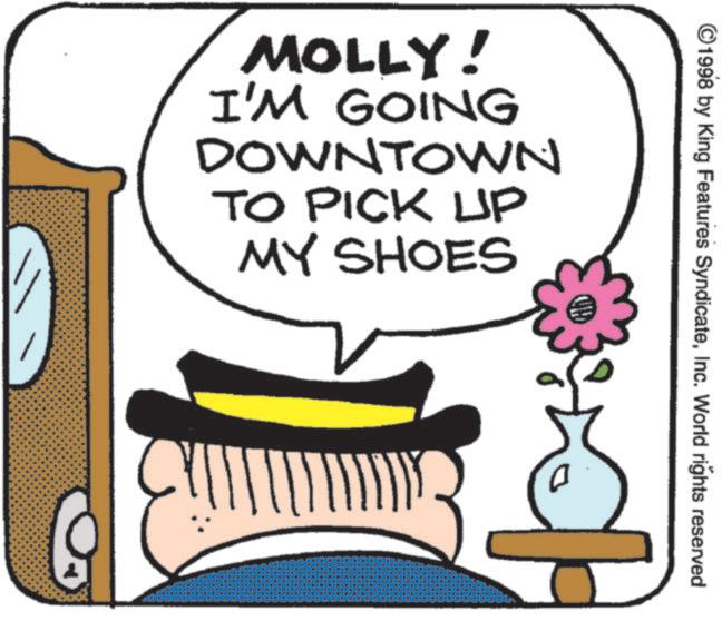 Fiction OCR: ©1998 by King Features SyndicateInc. World rights reserved MOLLY! I'M GOING DOWNTOWN TO PICK UP MY SHOES © 1998 by King Features SyndicateInc. World rights reserved MOLLY ! I'M GOING DOWNTOWN TO PICK UP MY SHOES