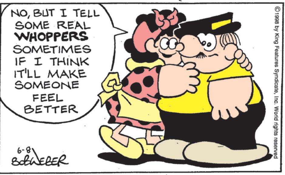 Graphics OCR: NOBUT I TELL SOME REAL WHOPPERS SOMETIMES IF I THINK IT'LL MAKE SOMEONE FEEL BETTER 6-81 SobWEBER ©1998 by King Features SyndicateInc. World rights reserved NOBUT I TELL SOME REAL WHOPPERS SOMETIMES IF I THINK IT'LL MAKE SOMEONE FEEL BETTER 6-81 SobWEBER © 1998 by King Features SyndicateInc. World rights reserved