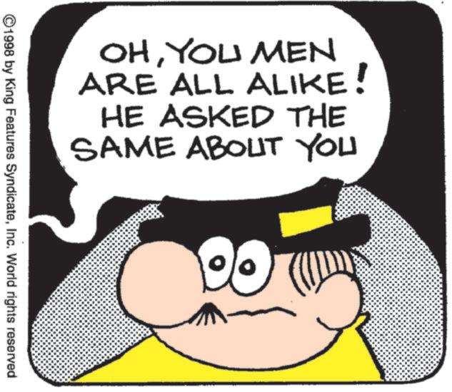 Photo caption OCR: OHYOU MEN ARE ALL ALIKE HE ASKED THE SAME ABOUT YOU ©1998 by King Features SyndicateInc. World rights reserved OHYOU MEN ARE ALL ALIKE HE ASKED THE SAME ABOUT YOU © 1998 by King Features SyndicateInc. World rights reserved