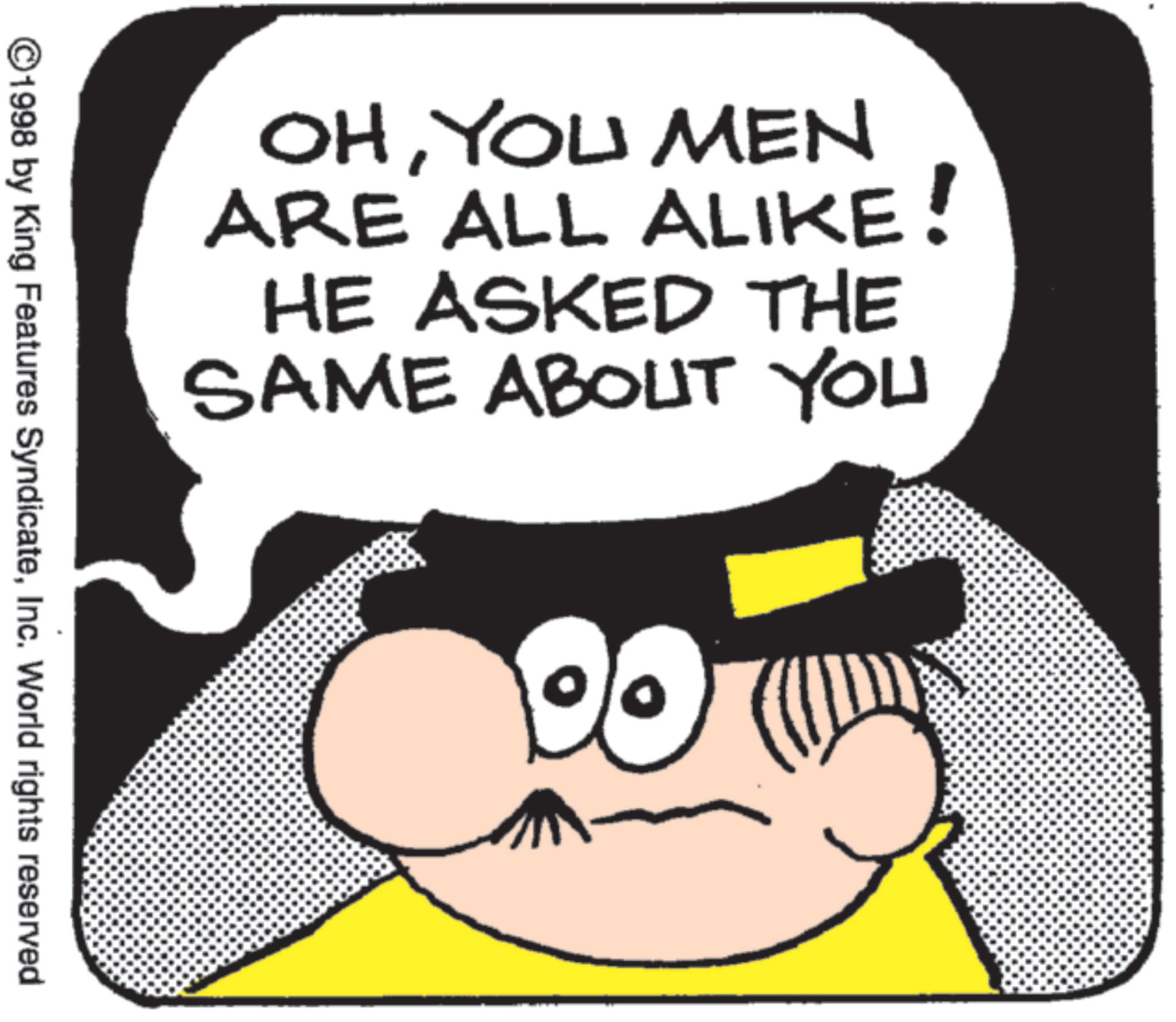 Photo caption OCR: OHYOU MEN ARE ALL ALIKE HE ASKED THE SAME ABOUT YOU ©1998 by King Features SyndicateInc. World rights reserved OHYOU MEN ARE ALL ALIKE HE ASKED THE SAME ABOUT YOU © 1998 by King Features SyndicateInc. World rights reserved