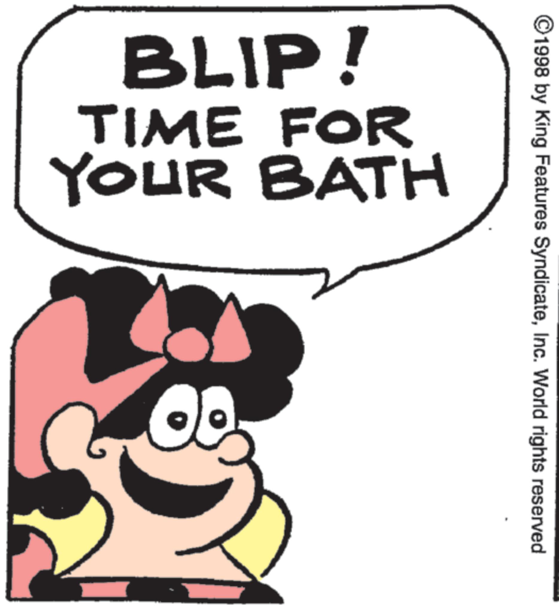 Fiction OCR: ©1998 by King Features SyndicateInc. World rights reserved BLIP! TIME FOR YOUR BATH © 1998 by King Features SyndicateInc. World rights reserved BLIP ! TIME FOR YOUR BATH