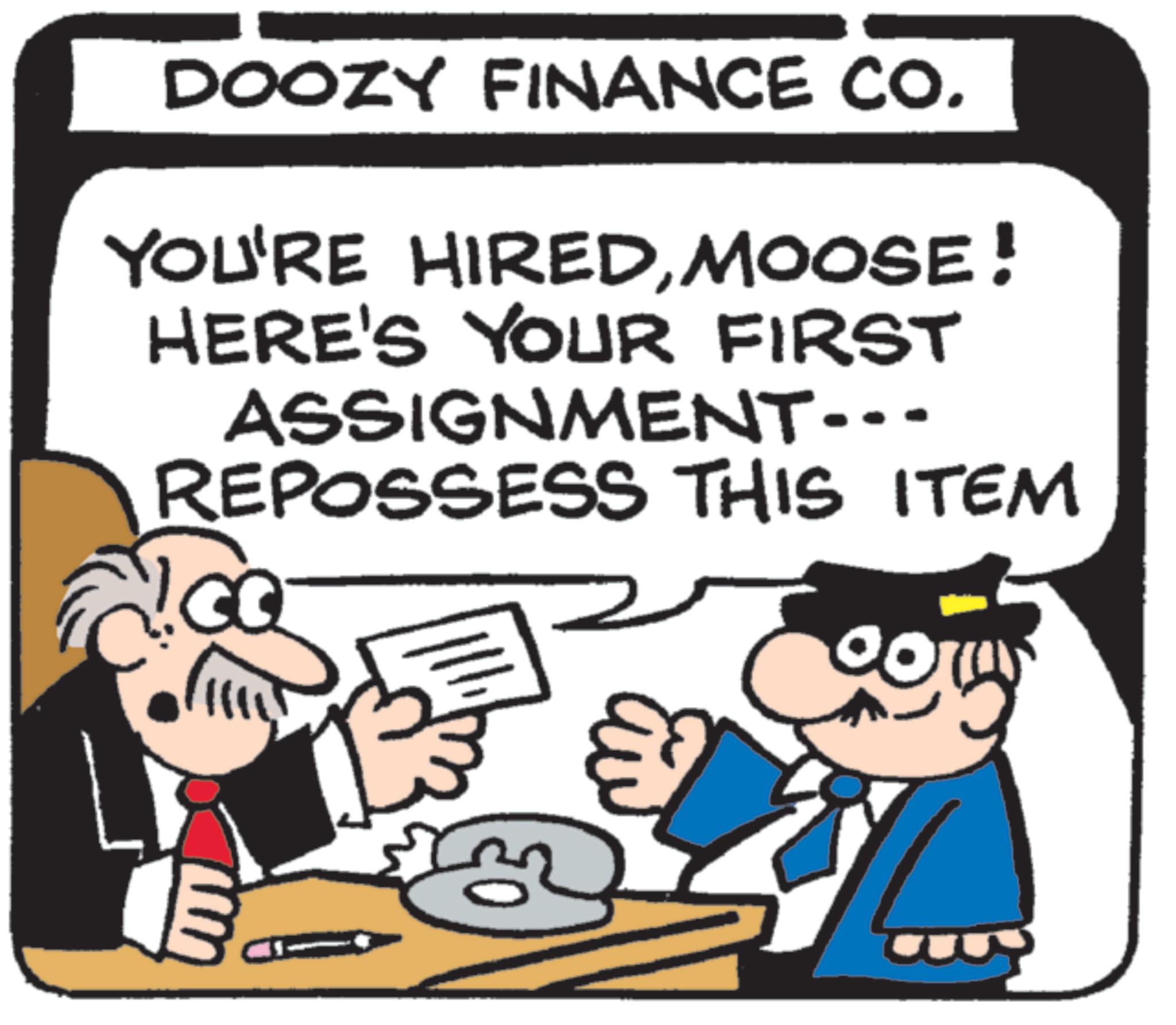 Businessperson OCR: DOOZY FINANCE CO. YOU'RE HIREDMOOSE! HERE'S YOUR FIRST ASSIGNMENT- REPOSSESS THIS ITEM GQ E DOOZY FINANCE CO . YOU'RE HIREDMOOSE ! HERE'S YOUR FIRST ASSIGNMENT- REPOSSESS THIS ITEM GQ E