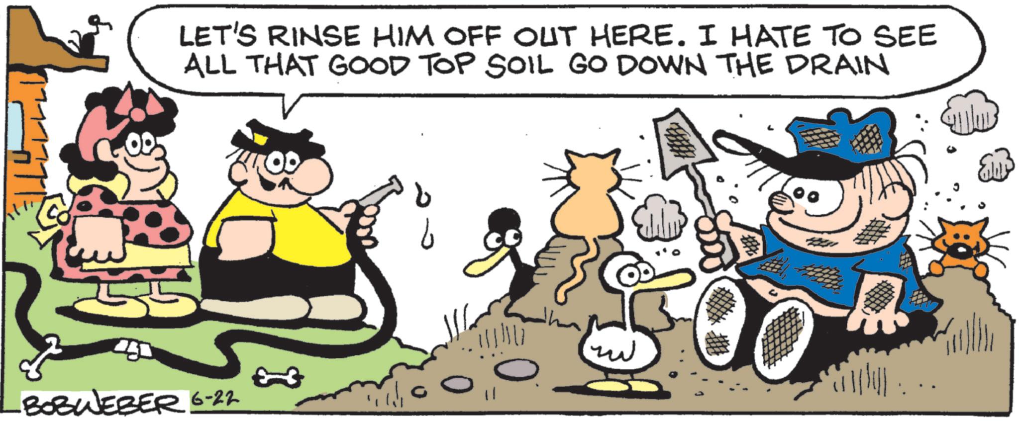 Humour OCR: LET'S RINSE HIM OFF OUT HERE. I HATE TO SEE ALL THAT GOOD TOP SOIL GO DOWN THE DRAIN -BOBWEBER 6-22 ??? LET'S RINSE HIM OFF OUT HERE . I HATE TO SEE ALL THAT GOOD TOP SOIL GO DOWN THE DRAIN -BOBWEBER 6-22 ???