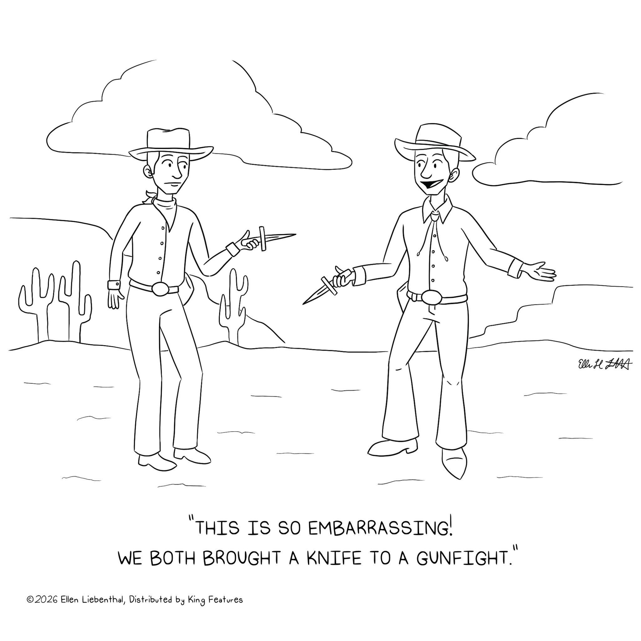 Costume Hat OCR: ° "THIS IS SO EMBARRASSING! WE BOTH BROUGHT A KNIFE TO A GUNFIGHT." ©2026 Ellen LiebenthalDistributed by King Features Elli HAA ° " THIS IS SO EMBARRASSING ! WE BOTH BROUGHT A KNIFE TO A GUNFIGHT . " © 2026 Ellen LiebenthalDistributed by King Features Elli HAA