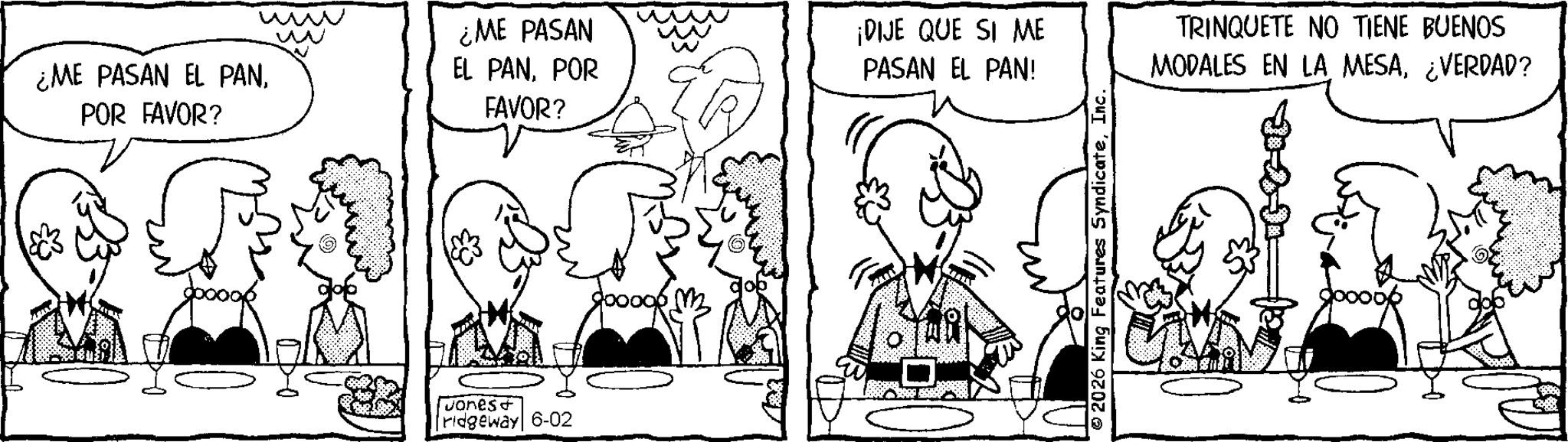 Fiction OCR: ¿ME PASAN EL PANPOR FAVOR? www ¿ME PASAN EL PANPOR FAVOR? Jones& ridgeway 6-02 20000 ¡DIJE QUE SI ME PASAN EL PAN! 2026 King Features SyndicateInc. TRINQUETE NO TIENE BUENOS MODALES EN LA MESA¿VERDAD? ¿ ME PASAN EL PANPOR FAVOR ? www ¿ ME PASAN EL PANPOR FAVOR ? Jones & ridgeway 6-02 20000 ¡ DIJE QUE SI ME PASAN EL PAN ! 2026 King Features SyndicateInc. TRINQUETE NO TIENE BUENOS MODALES EN LA MESA¿ VERDAD ?