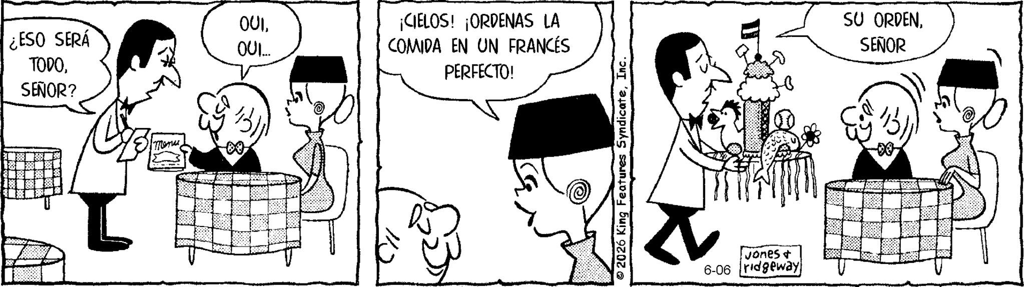 Publication OCR: ¿ESO SERÁ 001. OUI... TODOSEÑOR? Menu ¡CIELOS! ¡ORDENAS LA COMIDA EN UN FRANCÉS PERFECTO! 2026 King Features SyndicateInc. Jones + 6-06 ridgeway SU ORDENSEÑOR ¿ ESO SERÁ 001 . OUI ... TODOSEÑOR ? Menu ¡ CIELOS ! ¡ ORDENAS LA COMIDA EN UN FRANCÉS PERFECTO ! 2026 King Features SyndicateInc. Jones + 6-06 ridgeway SU ORDEN