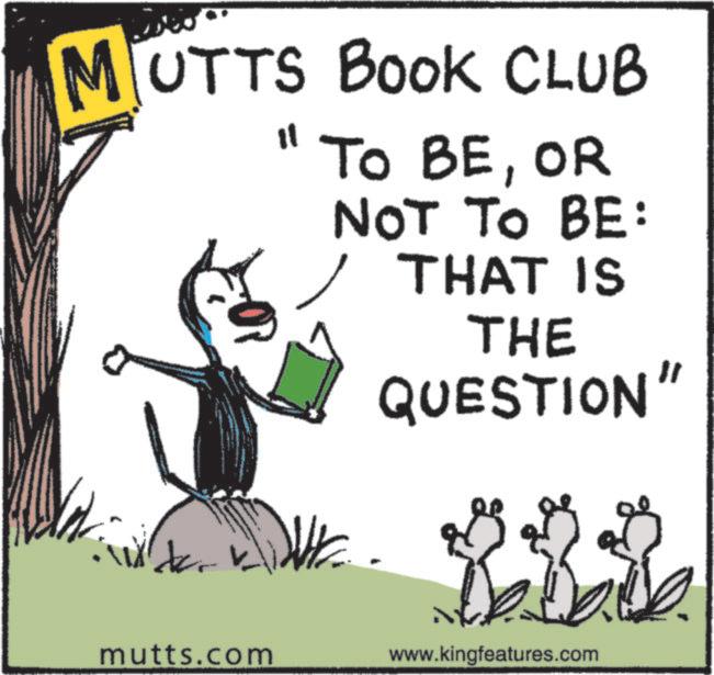 Animated cartoon OCR: MUTTS Book CLUB 11 TO BEOR NOT TO BE: THAT IS THE QUESTION' ? mutts.com www.kingfeatures.com MUTTS Book CLUB 11 TO BEOR NOT TO BE : THAT IS THE QUESTION ' ? mutts.com www.kingfeatures.com