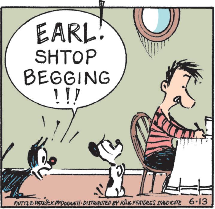 Fictional character OCR: EARL! SHTOP BEGGING !!! MUTTS © PATRICK MEDONNE DISTRIBUTED BY KING FEATURES SYNDICATE 6.13 EARL ! SHTOP BEGGING !!! MUTTS © PATRICK MEDONNE DISTRIBUTED BY KING FEATURES SYNDICATE 6.13