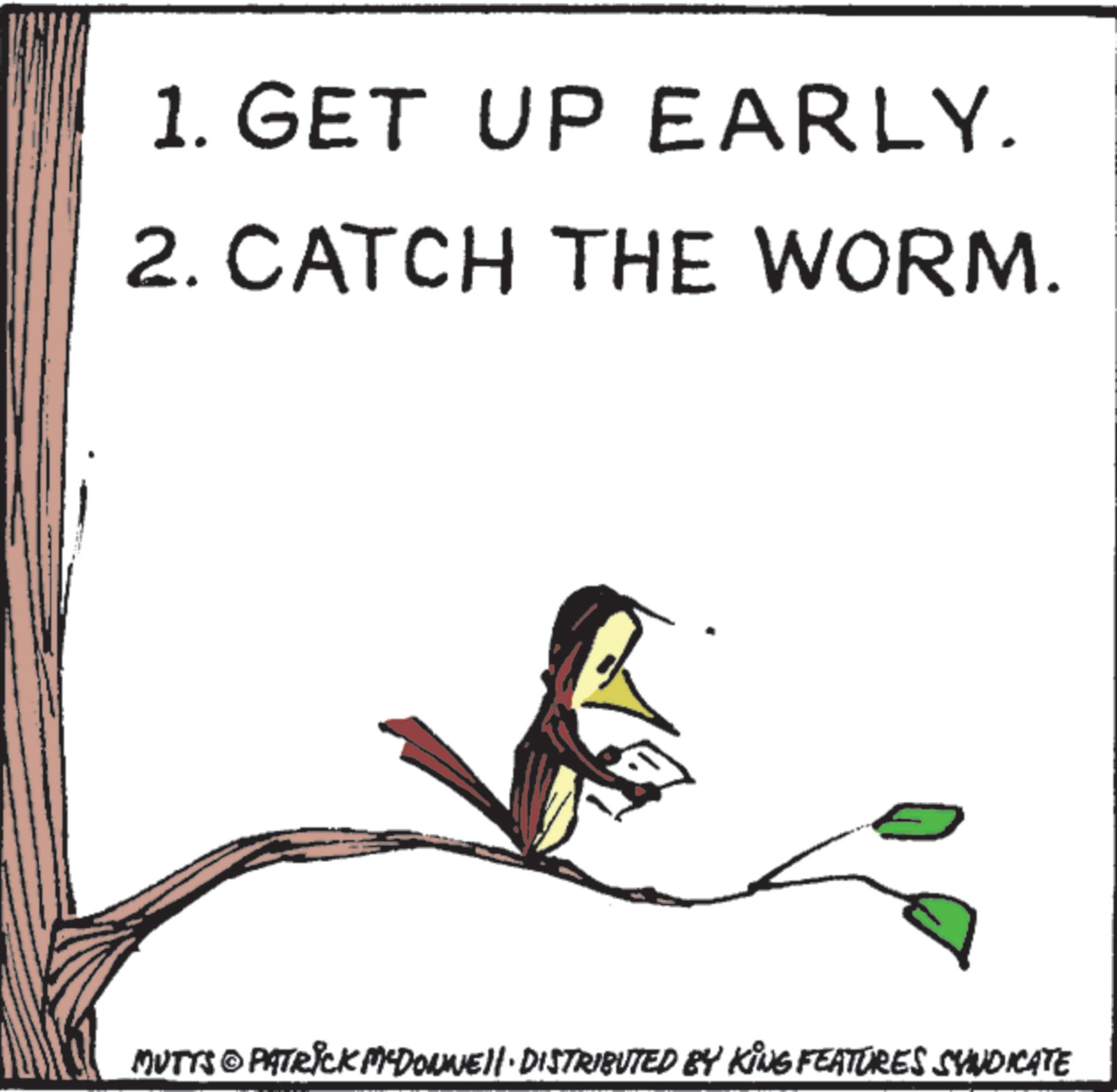Child art OCR: 1. GET UP EARLY. 2. CATCH THE WORM. MUTTS © PATRICK MEDOWNE· DISTRIBUTED BY KING FEATURES SYNDICATE 1. GET UP EARLY . 2. CATCH THE WORM . MUTTS © PATRICK MEDOWNE · DISTRIBUTED BY KING FEATURES SYNDICATE