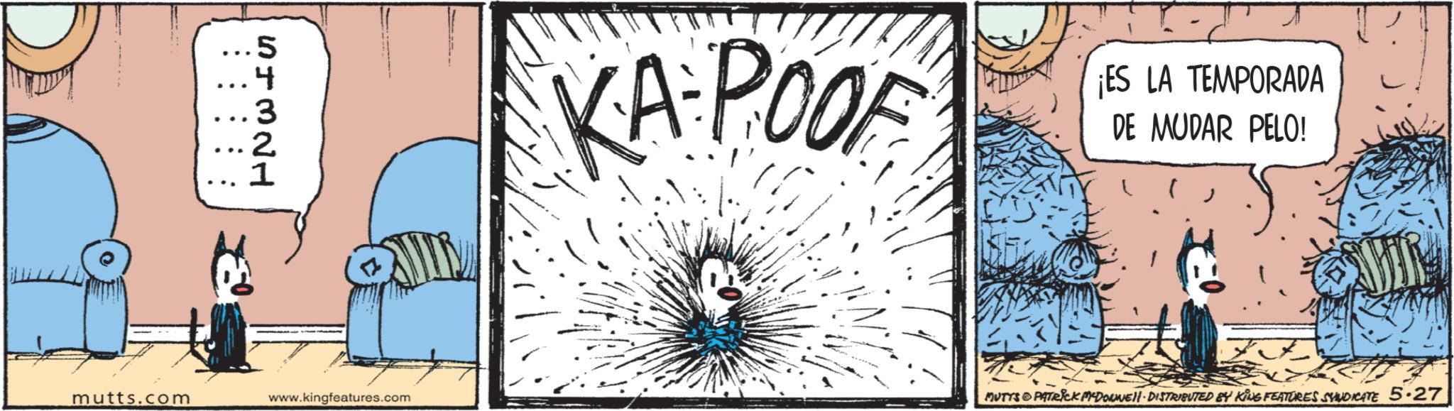 Fictional character OCR: mutts.com ...5 ... 4 ... 3 ... 2 1 www.kingfeatures.com KA POOF ¡ES LA TEMPORADA DE MUDAR PELO! MUTTS & PATRICK MYDORNEI DISTRIBUTED BY KING FEATURES SYNDICATE 5.27 mutts.com ... 5 ... 4 ... 3 ... 2 1 www.kingfeatures.com KA POOF ¡ ES LA TEMPORADA DE MUDAR PELO ! MUTTS & PATRICK MYDORNEI DISTRIBUTED BY KING FEATURES SYNDICATE 5.27