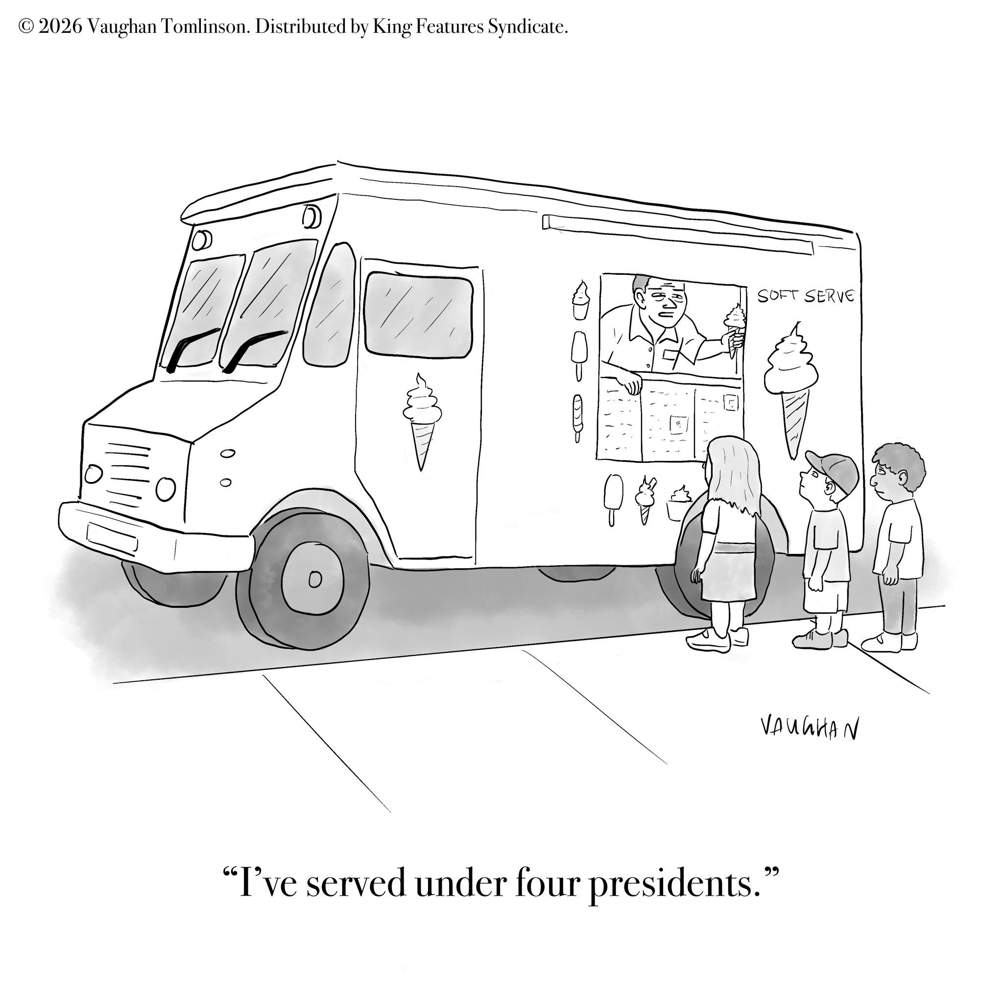 Automotive Side-View Mirror OCR: © 2026 Vaughan Tomlinson. Distributed by King Features Syndicate. 084 ? SOFT SERVE VAUGHAN "I've served under four presidents." © 2026 Vaughan Tomlinson . Distributed by King Features Syndicate . 084 ? SOFT SERVE VAUGHAN " I've served under four presidents . "