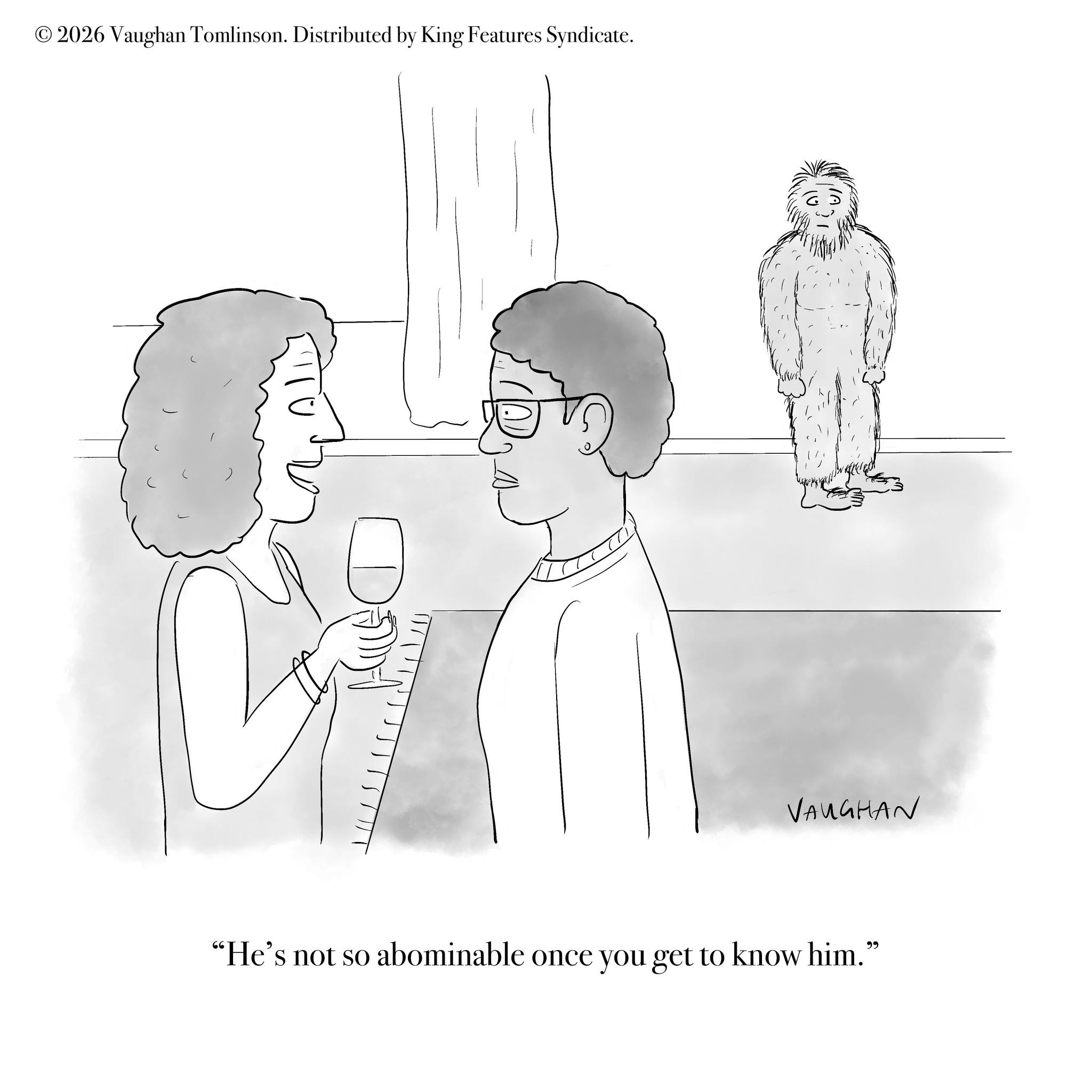 Fiction OCR: © 2026 Vaughan Tomlinson. Distributed by King Features Syndicate. VAUGHAN "He's not so abominable once you get to know him." © 2026 Vaughan Tomlinson . Distributed by King Features Syndicate . VAUGHAN " He's not so abominable once you get to know him . "