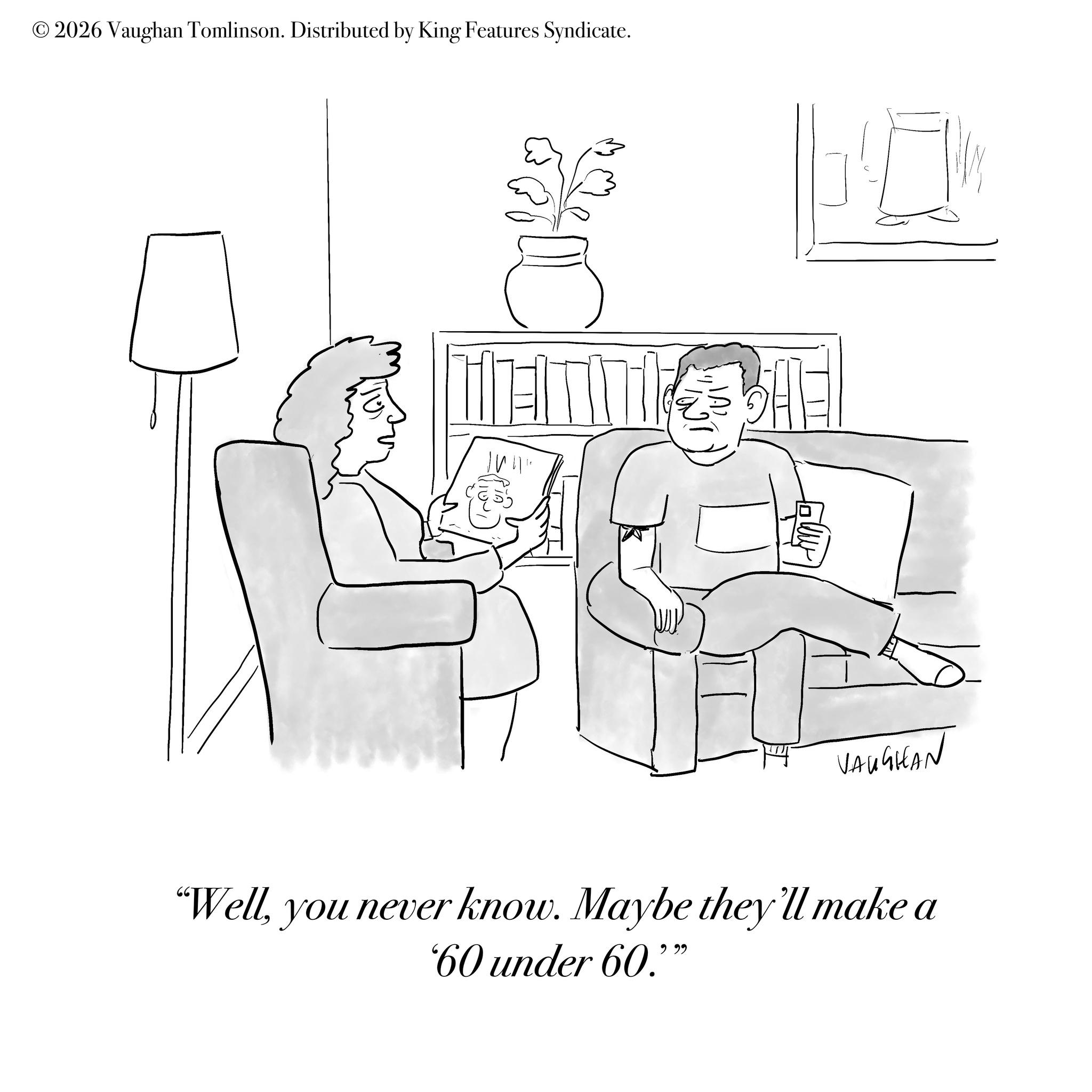 Living room OCR: ©2026 Vaughan Tomlinson. Distributed by King Features Syndicate. VAUGHAN "Wellyou never know. Maybe they'll make a '60 under 60."" © 2026 Vaughan Tomlinson . Distributed by King Features Syndicate . VAUGHAN " Wellyou never know . Maybe they'll make a '60 under 60. " "